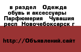  в раздел : Одежда, обувь и аксессуары » Парфюмерия . Чувашия респ.,Новочебоксарск г.